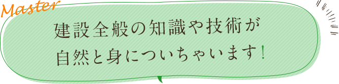 建設全般の知識や技術が自然と身についちゃいます！